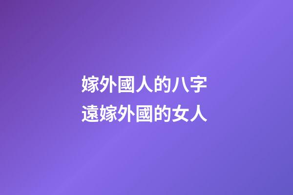 嫁外國人的八字 遠嫁外國的女人